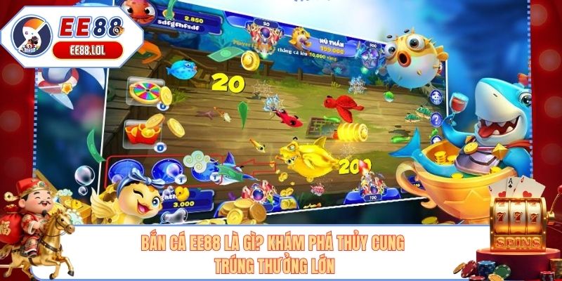 Bắn Cá EE88 Là Gì? Khám Phá Thủy Cung Trúng Thưởng Lớn