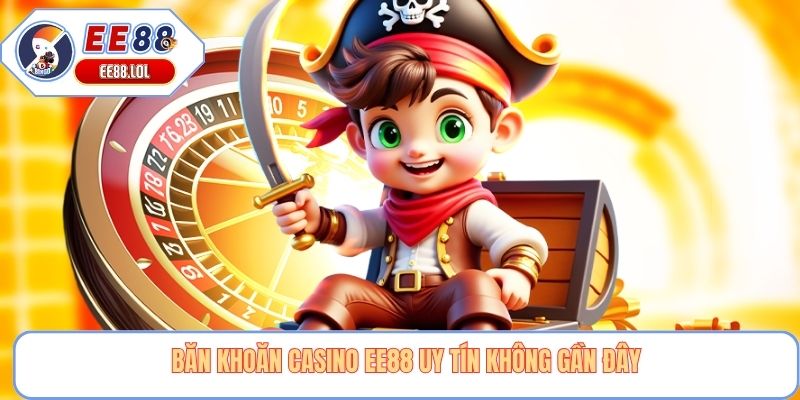 Băn khoăn casino EE88 uy tín không gần đây