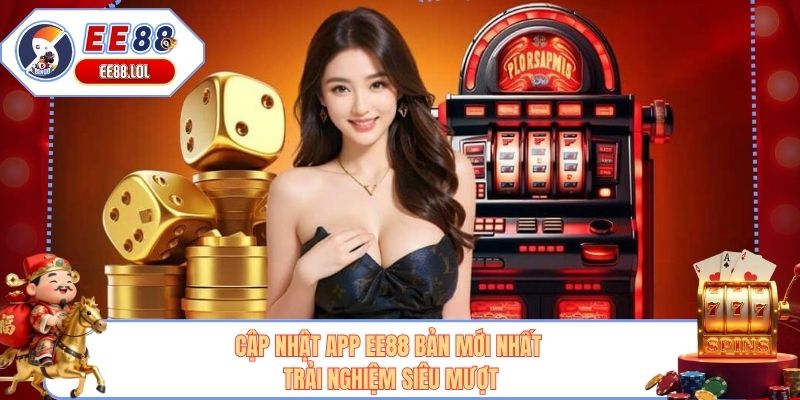 Cập Nhật App EE88 Bản Mới Nhất - Trải Nghiệm Siêu Mượt