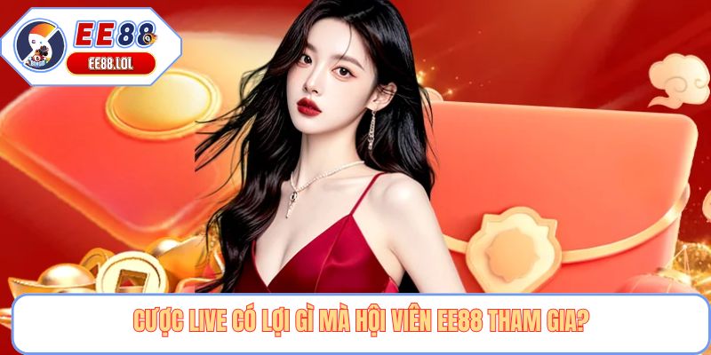 Cược live có lợi gì mà hội viên EE88 tham gia?