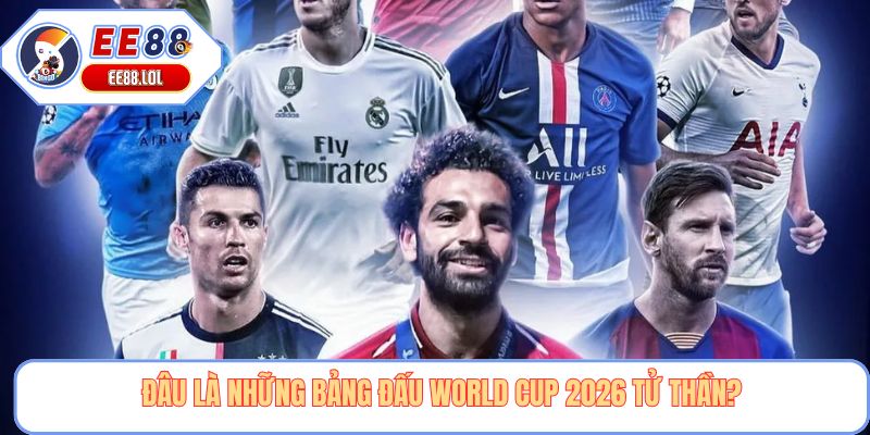 Đâu là những bảng đấu world cup 2026 tử thần?