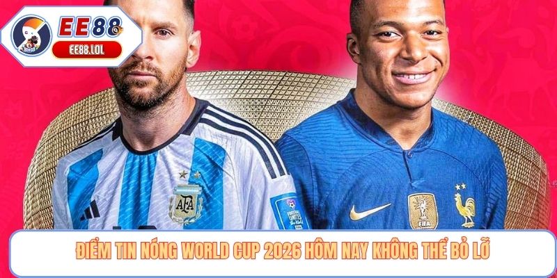 Điểm tin nóng World Cup 2026 hôm nay không thể bỏ lỡ