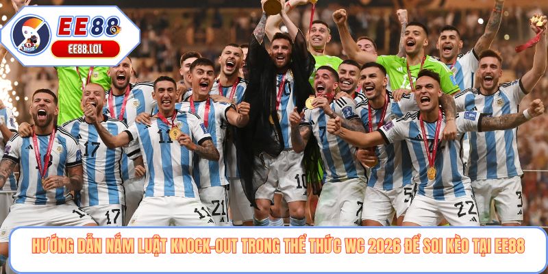 Hướng dẫn nắm luật knock-out trong thể thức wc 2026 để soi kèo tại EE88