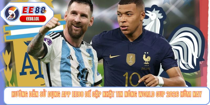 Hướng dẫn sử dụng app EE88 để cập nhật tin nóng world cup 2026 hôm nay