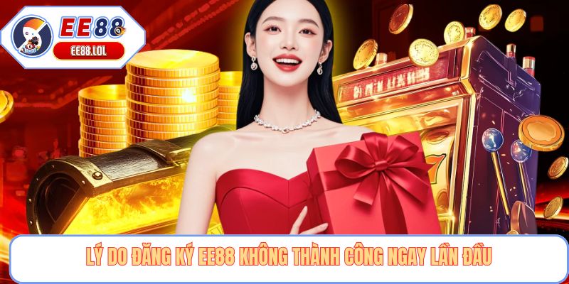 Lý do đăng ký EE88 không thành công ngay lần đầu