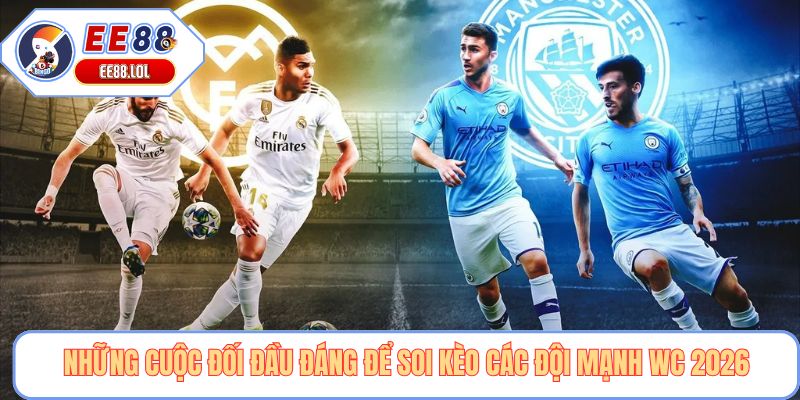 Những cuộc đối đầu đáng để soi kèo các đội mạnh wc 2026