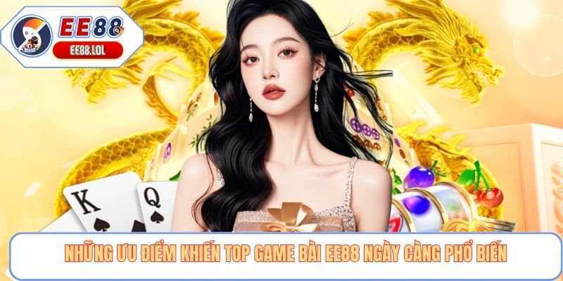 Những ưu điểm khiến top game bài EE88 ngày càng phổ biến