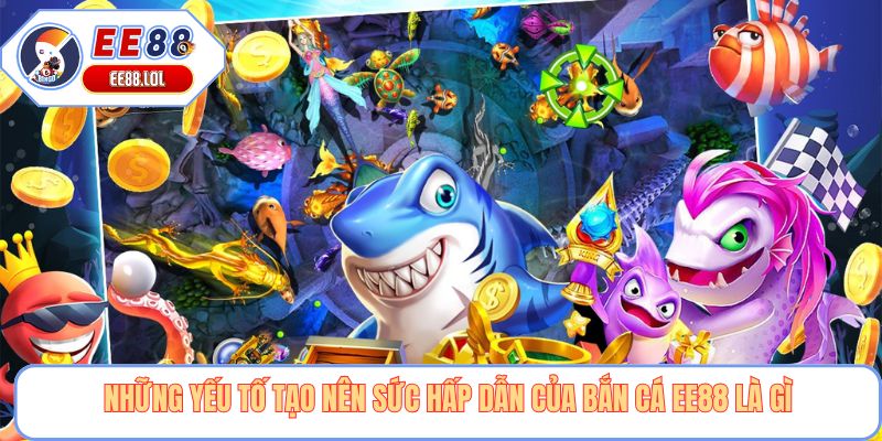Những yếu tố tạo nên sức hấp dẫn của bắn cá EE88 là gì