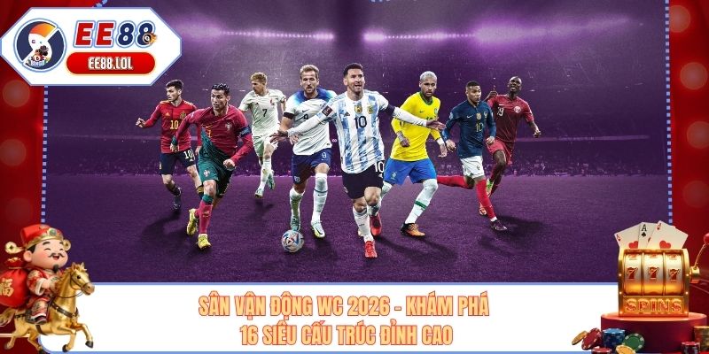 Sân Vận Động WC 2026 - Khám Phá 16 Siêu Cấu Trúc Đỉnh Cao