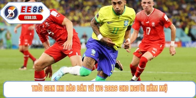 Thời gian khi nào bán vé WC 2026 cho người hâm mộ