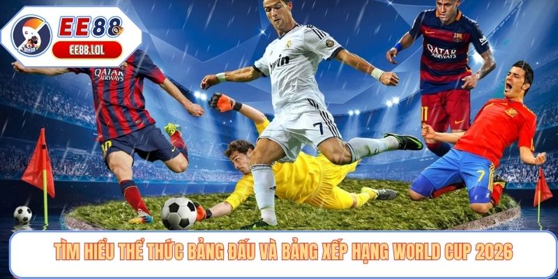 Tìm hiểu thể thức bảng đấu và bảng xếp hạng World Cup 2026