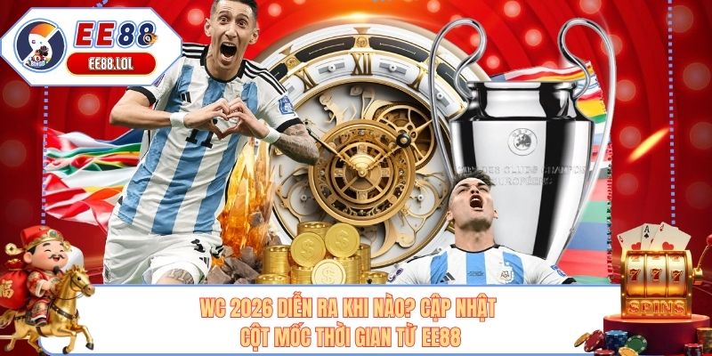 WC 2026 Diễn Ra Khi Nào? Cập Nhật Cột Mốc Thời Gian Từ EE88